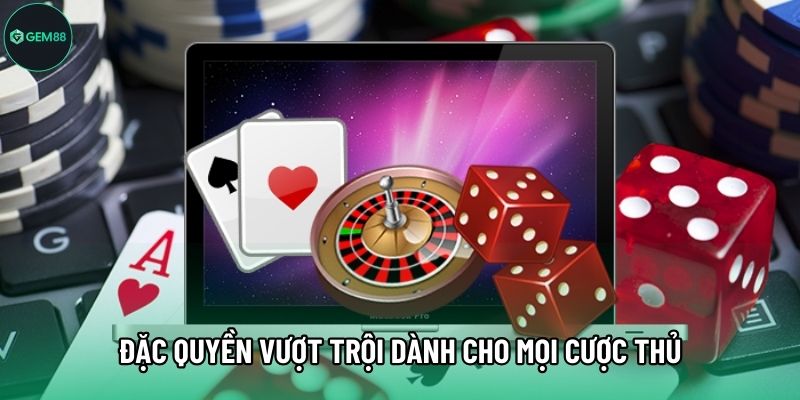 Đặc quyền vượt trội dành cho mọi cược thủ
