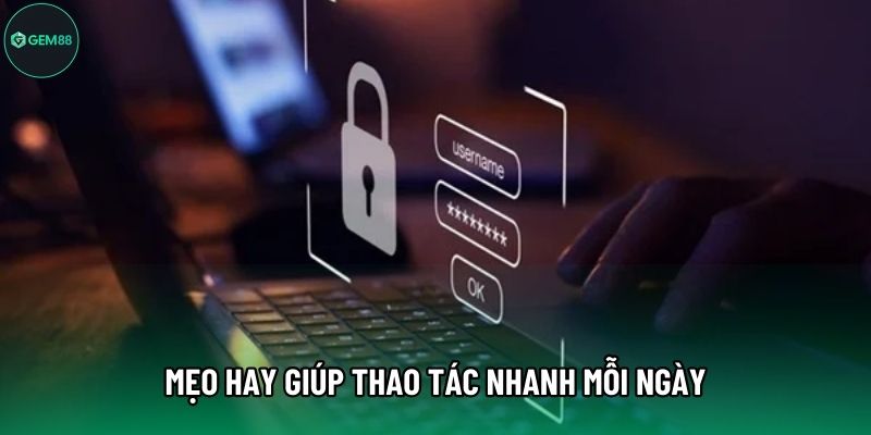 Mẹo hay giúp thao tác nhanh mỗi ngày